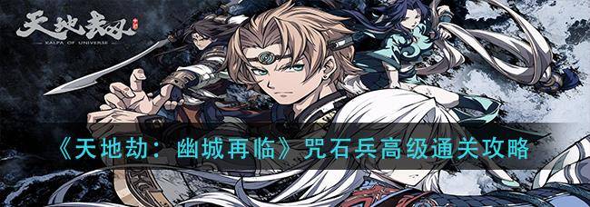 2025年天地劫幽城再临咒石兵初级通关秘籍，详细阵容推荐