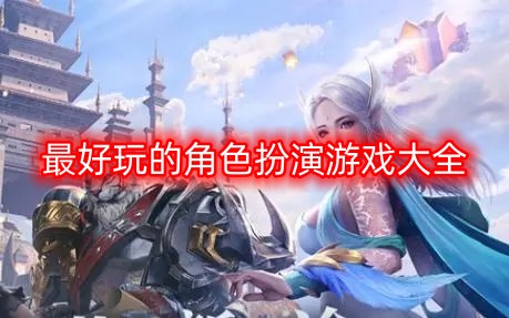 好玩的角色扮演游戏都有哪些，随便盘点几款你会喜欢的.